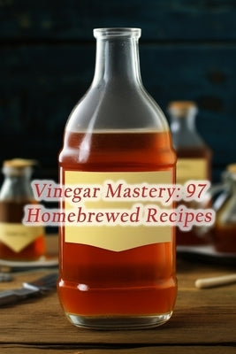 Vinegar Mastery: 97 Homebrewed Recipes by Rooster Otak, The Rustic