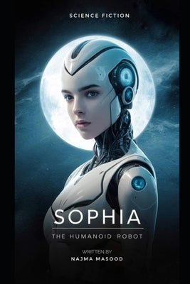 Sophia the Humanoid Robot: sci ficion by Masood, Najma