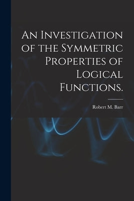 An Investigation of the Symmetric Properties of Logical Functions. by Barr, Robert M.