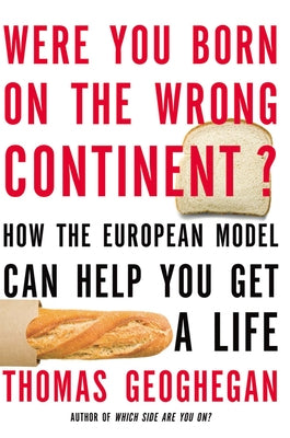 Were You Born on the Wrong Continent?: How the European Model Can Help You Get a Life by Geoghegan, Thomas