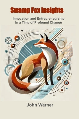 Swamp Fox Insights: Innovation and Entrepreneurship in a Time of Profound Change by Warner, John
