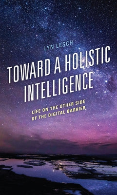 Toward a Holistic Intelligence: Life on the Other Side of the Digital Barrier by Lesch, Lyn