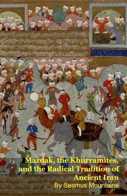 Mazdak, the Khurramites, and the Radical Tradition of Ancient Iran by Mountaine, Seamus