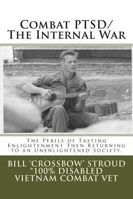 Combat PTSD/The Internal War: The Perils of Tasting Enlightenment Then Returning to an Unenlightened Society by Stroud, Bill 'Crossbow'
