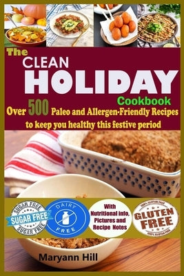 The Clean Holiday Cookbook: Over 500 Paleo and Allergen-Friendly Recipes to Keep you healthy this Festive Period by Hill, Maryann