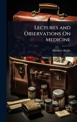 Lectures and Observations On Medicine by Baillie, Matthew