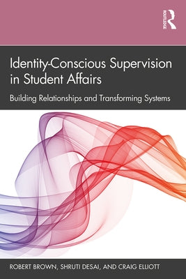 Identity-Conscious Supervision in Student Affairs: Building Relationships and Transforming Systems by Brown, Robert