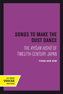 Songs to Make the Dust Dance: The Ryojin Hisho of Twelfth-Century Japan by Kim, Yung-Hee