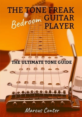 The Tone Freak Bedroom Guitar Player: The Utimate Tone Guide by Conter, Marcus