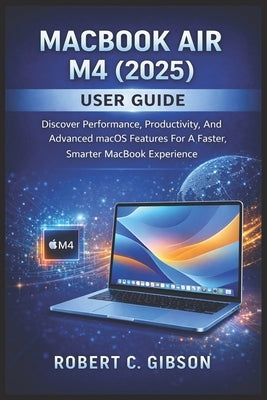 Macbook Air M4(2025) User Guide: Discover Performance, Productivity, And Advanced MacOS Features For A Faster, Smarter MacBook Experience by C. Gibson, Robert