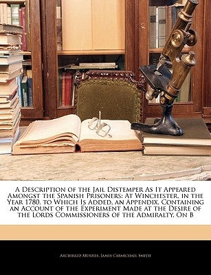 A Description of the Jail Distemper as It Appeared Amongst the Spanish Prisoners: At Winchester, in the Year 1780. to Which Is Added, an Appendix, Con by Menzies, Archibald