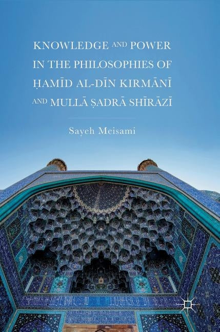 Knowledge and Power in the Philosophies of Ḥamīd Al-Dīn Kirmānī And Mullā Ṣadrā Shīrāzī by Meisami, Sayeh