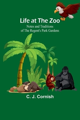 Life at the Zoo: Notes and Traditions of the Regent's Park Gardens by J. Cornish, C.