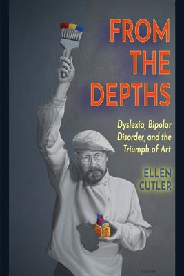 From The Depths: Dyslexia, Bipolar Disorder and the Triumph of Art by Cutler, Ellen B.