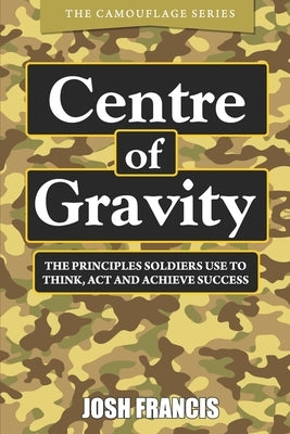 Centre of Gravity: The principles soldiers use to think, act and achieve success by Francis, Josh