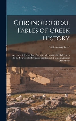 Chronological Tables of Greek History: Accompanied by a Short Narrative of Events, With References to the Sources of Information and Extracts From the by Peter, Karl Ludwig 1808-1893