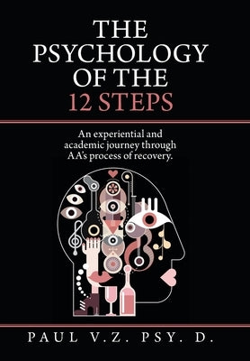 The Psychology of the 12 Steps: An Experiential and Academic Journey Through Aa's Process of Recovery. by V. Z. Psy D., Paul
