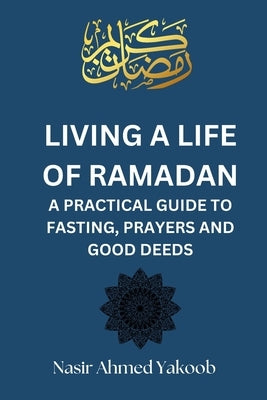 Living a Life of Ramadan: A Practical Guide to Fasting, Prayers, and Good Deeds Nasir Ahmed Yakoob by Publishing, Nasir