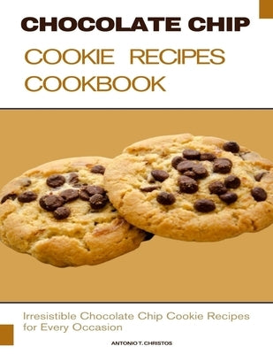 Chocolate Chip Cookie Recipes Cookbook: Irresistible Chocolate Chip Cookie Recipes for Every Occasion by T. Christos, Antonio