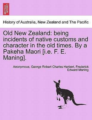 Old New Zealand: Being Incidents of Native Customs and Character in the Old Times. by a Pakeha Maori [I.E. F. E. Maning]. by Anonymous