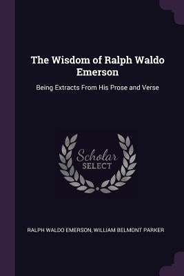 The Wisdom of Ralph Waldo Emerson: Being Extracts From His Prose and Verse by Emerson, Ralph Waldo