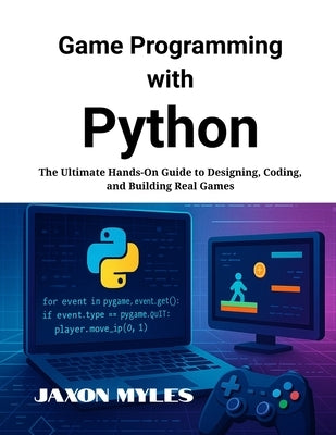 Game Programming with Python: The Ultimate Hands-On Guide to Designing, Coding, and Building Real Games by Myles, Jaxon
