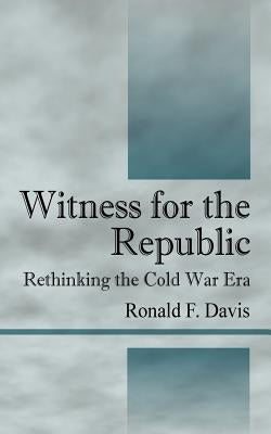 Witness for the Republic: Rethinking the Cold War Era by Davis, Ronald F.