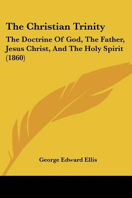 The Christian Trinity: The Doctrine Of God, The Father, Jesus Christ, And The Holy Spirit (1860) by Ellis, George Edward