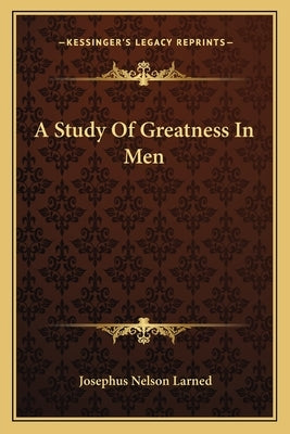 A Study Of Greatness In Men by Larned, Josephus Nelson