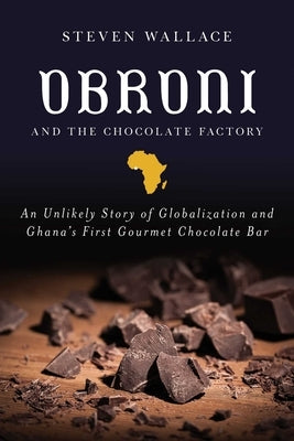 Obroni and the Chocolate Factory: An Unlikely Story of Globalization and Ghana's First Gourmet Chocolate Bar by Wallace, Steven