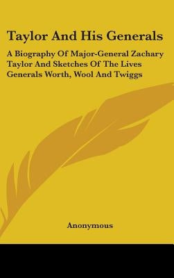Taylor And His Generals: A Biography Of Major-General Zachary Taylor And Sketches Of The Lives Generals Worth, Wool And Twiggs by Anonymous