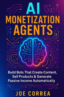 AI Monetization Agents: Build Bots That Create Content, Sell Products & Generate Passive Income by Correa, Joe