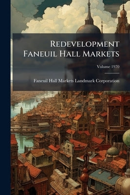 Redevelopment Faneuil Hall Markets; Volume 1970 by Faneuil Hall Markets Landmark Corporatio