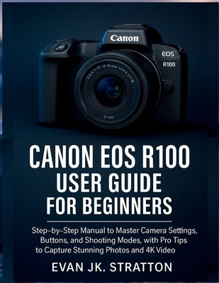 Canon EOS R100 User Guide for Beginners: Step-by-Step Manual to Master Camera Settings, Buttons, and Shooting Modes, with Pro Tips to Capture Stunning by Jk Stratton, Evan