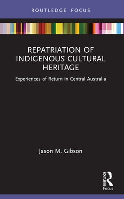 Repatriation of Indigenous Cultural Heritage: Experiences of Return in Central Australia by M. Gibson, Jason
