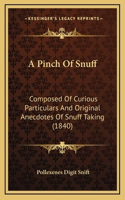 A Pinch of Snuff: Composed of Curious Particulars and Original Anecdotes of Snuff Taking (1840) by Snift, Pollexenes Digit