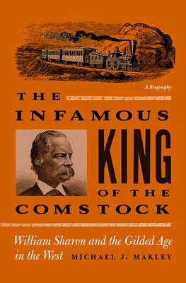 The Infamous King of the Comstock: William Sharon and the Gilded Age in the West by Makley, Michael J.