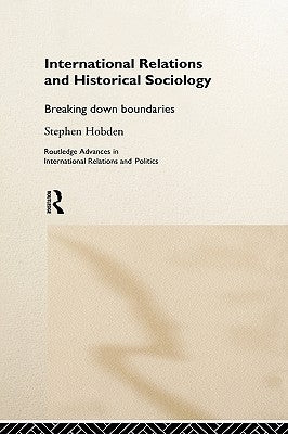 International Relations and Historical Sociology: Breaking Down Boundaries by Hobden, Stephen