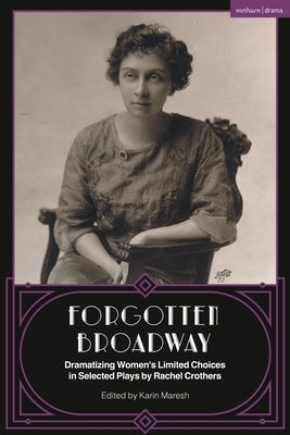 Forgotten Broadway: Dramatizing Women's Limited Choices in Selected Plays by Rachel Crothers by Crothers, Rachel