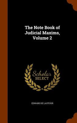 The Note Book of Judicial Maxims, Volume 2 by De Lautour, Edward