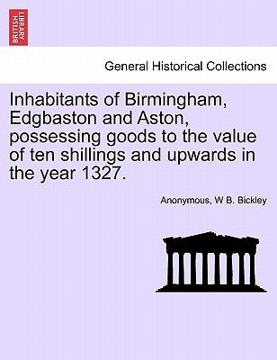 Inhabitants of Birmingham, Edgbaston and Aston, Possessing Goods to the Value of Ten Shillings and Upwards in the Year 1327. by Anonymous