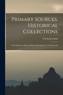 Primary Sources, Historical Collections: The Mongols in Russia, With a Foreword by T. S. Wentworth by Jeremiah, Curtin