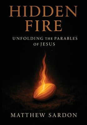 Hidden Fire (Volume 1): Unfolding the Parables of Jesus by Sardon, Matthew