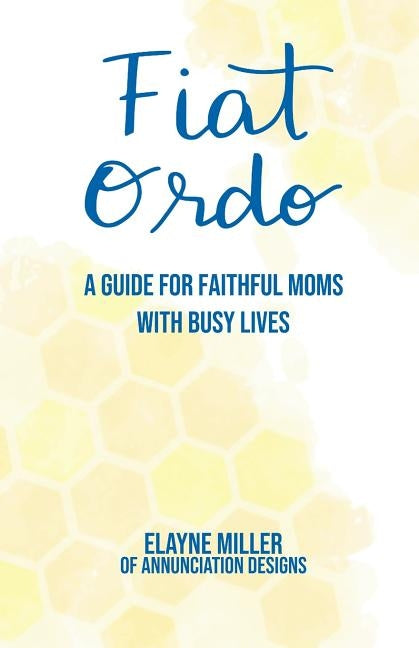 Fiat Ordo: A Guide for Faithful Moms with Busy Lives by Miller, Elayne