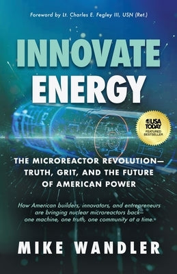 Innovate Energy: The Microreactor Revolution-Truth, Grit, and the Future of American Power by Wandler, Mike