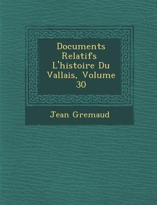 Documents Relatifs � L'histoire Du Vallais, Volume 30 by Gremaud, Jean