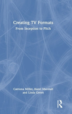 Creating TV Formats: From Inception to Pitch by Miller, Catriona
