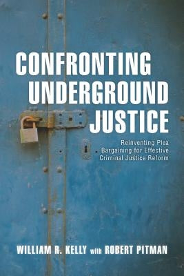 Confronting Underground Justice: Reinventing Plea Bargaining for Effective Criminal Justice Reform by Kelly, William R.