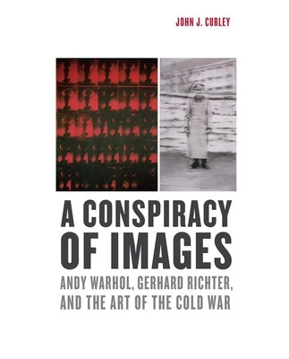A Conspiracy of Images: Andy Warhol, Gerhard Richter, and the Art of the Cold War by Curley, John J.