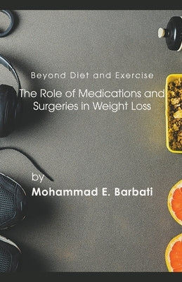 Beyond Diet and Exercise: The Role of Medications and Surgeries in Weight Loss by Barbati, Mohammad E.